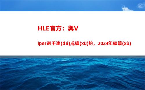 HLE官方：與Viper選手達(dá)成續(xù)約，2024年繼續(xù)合作