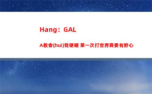 Hang：GALA教會(huì)我硬輔 第一次打世界賽要有野心