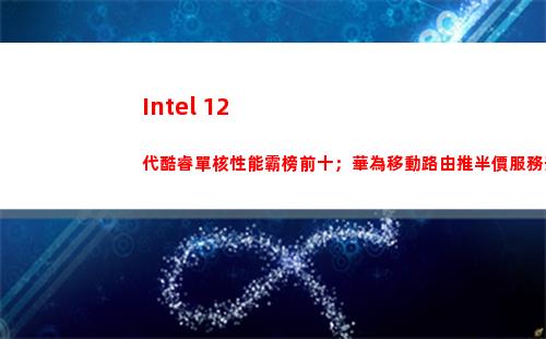 Intel 12代酷睿單核性能霸榜前十；華為移動路由推半價服務升級包