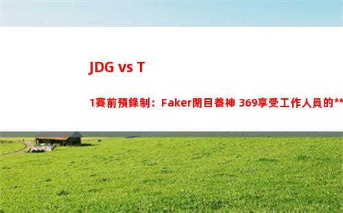 JDG vs T1賽前預錄制：Faker閉目養神 369享受工作人員的按摩