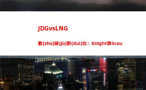 JDGvsLNG數(shù)據(jù)對(duì)比：Knight與Scout的六次交手中大場(chǎng)全勝