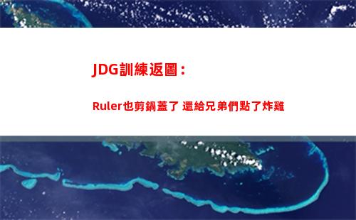 JDG訓練返圖：Ruler也剪鍋蓋了 還給兄弟們點了炸雞