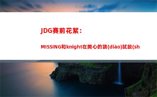 JDG賽前花絮：MISSING和knight在開心的調(diào)試設(shè)備