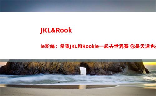 JKL&Rookie粉絲：希望JKL和Rookie一起去世界賽 你是天選也是唯一