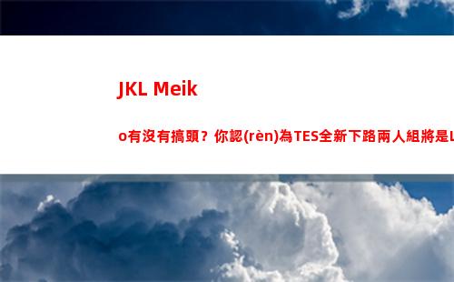 JKL+Meiko有沒有搞頭？你認(rèn)為TES全新下路兩人組將是LPL第幾檔插圖