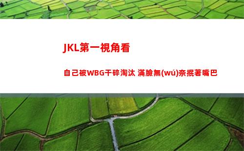 JKL第一視角看自己被WBG干碎淘汰 滿臉無(wú)奈抿著嘴巴