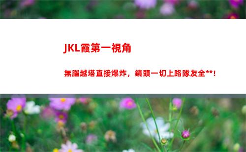 JKL霞第一視角無腦越塔直接爆炸，鏡頭一切上路隊友全死！