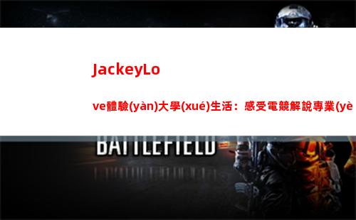 JackeyLove體驗(yàn)大學(xué)生活：感受電競解說專業(yè)的魅力~
