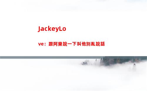 JackeyLove：跟阿樂說一下叫他別亂說話