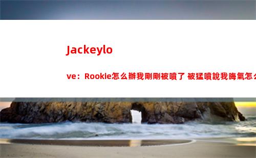 Jackeylove：Rookie怎么辦我剛剛被噴了 被猛噴說我晦氣怎么辦？