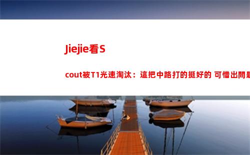 Jiejie看Scout被T1光速淘汰：這把中路打的挺好的 可惜出問題了！