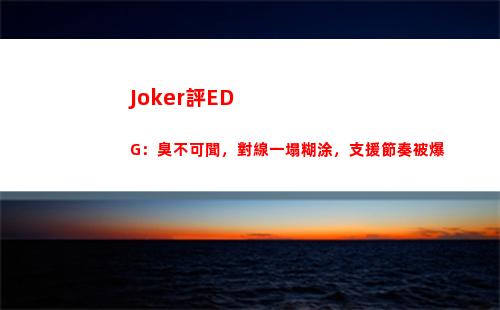 Joker評EDG：臭不可聞，對線一塌糊涂，支援節奏被爆