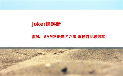 Joker辣評新腐乳：GAM不斬無名之鬼 專殺前世界冠軍！