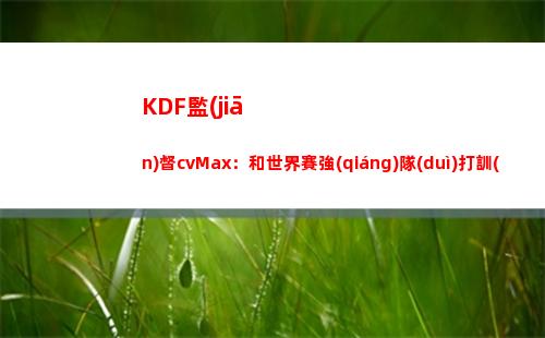 KDF監(jiān)督cvMax：和世界賽強(qiáng)隊(duì)打訓(xùn)練賽 怕給了他們錯(cuò)誤數(shù)據(jù)導(dǎo)致失利