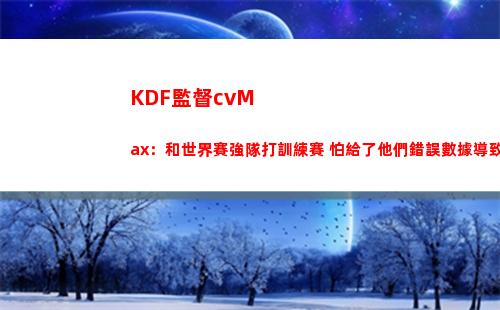 KDF監督cvMax：和世界賽強隊打訓練賽 怕給了他們錯誤數據導致失利