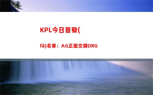 KPL今日首發(fā)名單：AG正面交鋒DRG