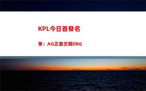 KPL今日首發名單：AG正面交鋒DRG