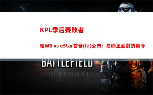 KPL季后賽敗者組WB vs eStar首發(fā)公布：易崢正面對抗喬兮