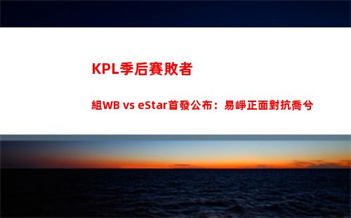 KPL季后賽敗者組WB vs eStar首發公布：易崢正面對抗喬兮插圖