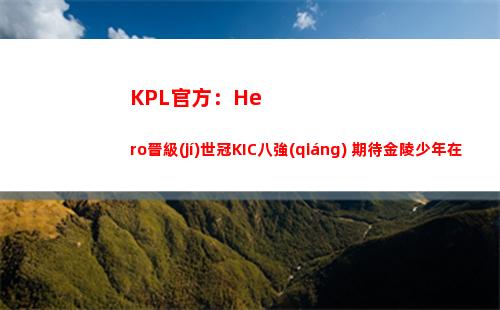 KPL官方：Hero晉級(jí)世冠KIC八強(qiáng) 期待金陵少年在鵬城繼續(xù)散發(fā)光芒