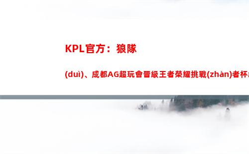 KPL官方：狼隊(duì)、成都AG超玩會晉級王者榮耀挑戰(zhàn)者杯總決賽！