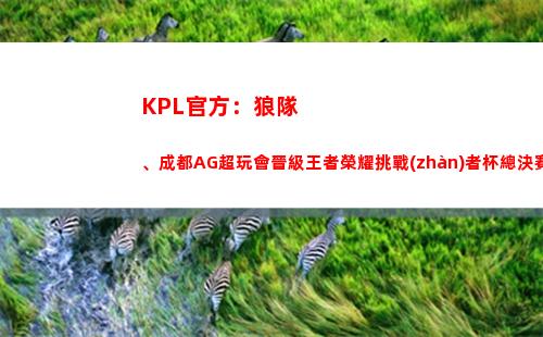 KPL官方：狼隊、成都AG超玩會晉級王者榮耀挑戰(zhàn)者杯總決賽！