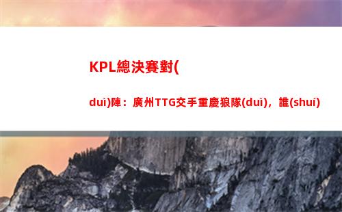 KPL總決賽對(duì)陣：廣州TTG交手重慶狼隊(duì)，誰(shuí)能捧起銀龍被？