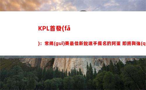 KPL首發(fā)：常規(guī)賽最佳新銳選手提名的阿蛋 即將與強(qiáng)敵Fly正面相抗