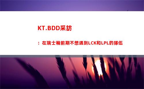 KT.BDD采訪：在瑞士輪前期不想遇到LCK和LPL的隊伍