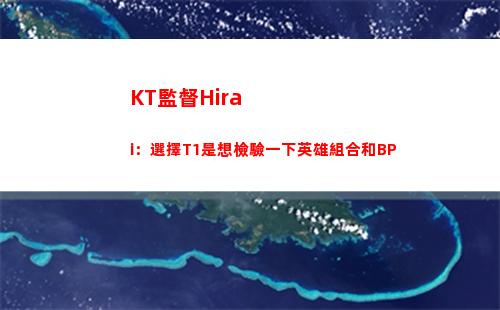 KT監督Hirai：選擇T1是想檢驗一下英雄組合和BP