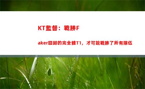 KT監督：戰勝Faker回歸的完全體T1，才可說戰勝了所有隊伍