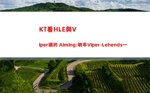 KT看HLE與Viper續約 Aiming:明年Viper-Lehends一起走下路是真的嗎