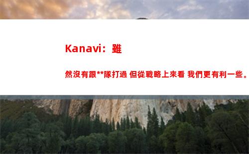 Kanavi：雖然沒有跟中國隊打過 但從戰略上來看 我們更有利一些。