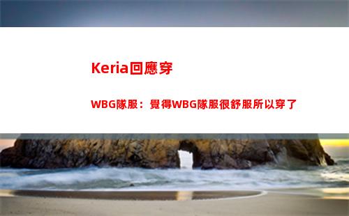 Keria回應穿WBG隊服：覺得WBG隊服很舒服所以穿了