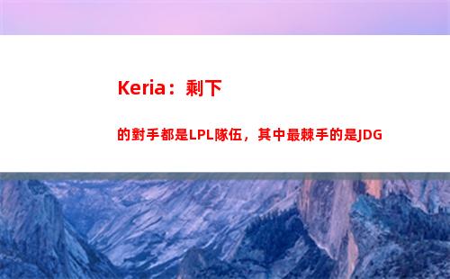 Keria：剩下的對手都是LPL隊伍，其中最棘手的是JDG