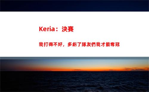 Keria：決賽我打得不好，多虧了隊友們我才能奪冠