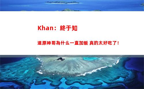 Khan：終于知道原神哥為什么一直加飯 真的太好吃了！