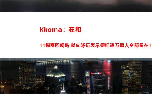 Kkoma：在和T1協商回歸時 就向隊伍表示得把這五個人全部留在T1