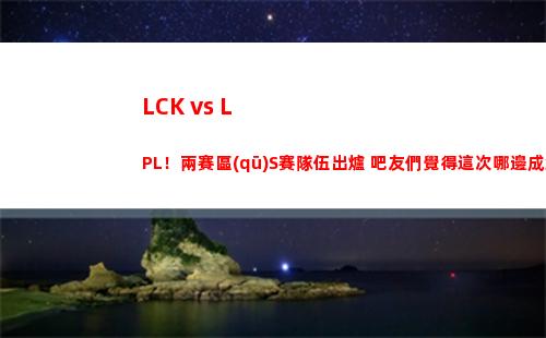 LCK vs LPL！兩賽區(qū)S賽隊伍出爐 吧友們覺得這次哪邊成績更好？