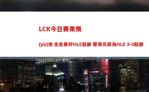LCK今日賽果預(yù)測 全員看好HLE取勝 管澤元認為HLE 3-0取勝