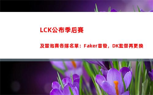 LCK公布季后賽及冒泡賽各隊名單：Faker首發，DK監督再更換