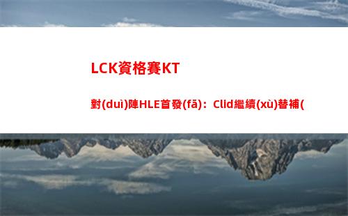 LCK資格賽KT對(duì)陣HLE首發(fā)：Clid繼續(xù)替補(bǔ) 兩隊(duì)陣容不變