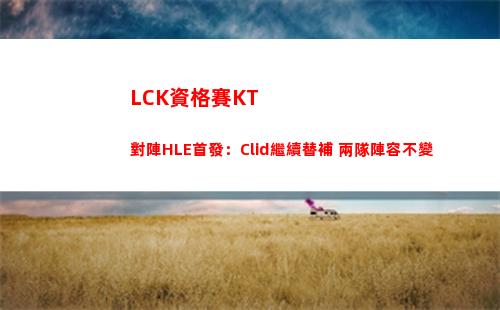 LCK資格賽KT對陣HLE首發：Clid繼續替補 兩隊陣容不變