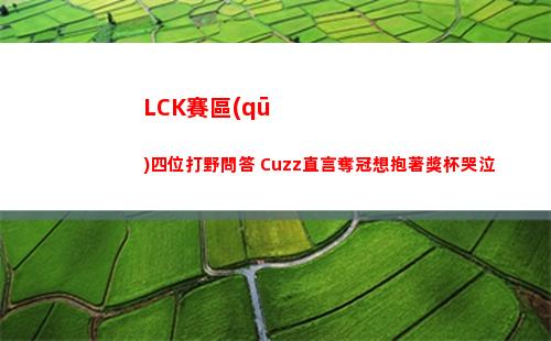 LCK賽區(qū)四位打野問答 Cuzz直言奪冠想抱著獎杯哭泣