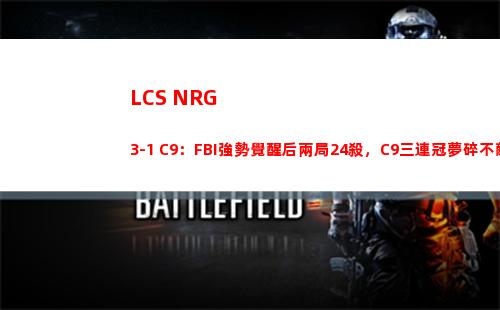 LCS NRG 3-1 C9：FBI強勢覺醒后兩局24殺，C9三連冠夢碎不敵NRG