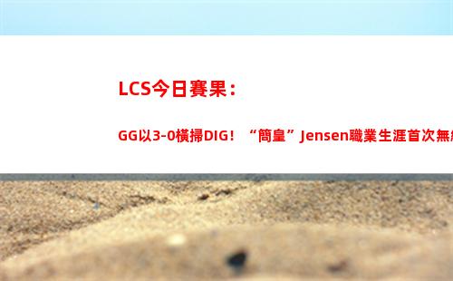 LCS今日賽果：GG以3-0橫掃DIG！“簡皇”Jensen職業生涯首次無緣S賽