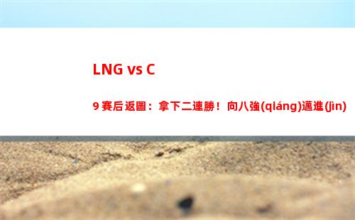 LNG vs C9 賽后返圖：拿下二連勝！向八強(qiáng)邁進(jìn)