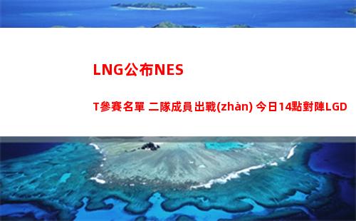 LNG公布NEST參賽名單 二隊成員出戰(zhàn) 今日14點對陣LGD
