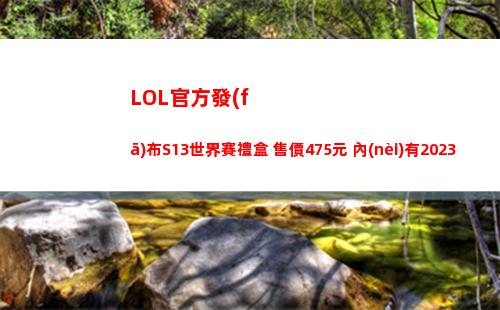 LOL官方發(fā)布S13世界賽禮盒 售價475元 內(nèi)有2023總決賽鱷魚皮膚等