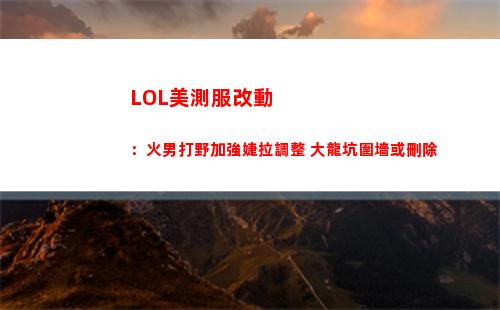 LOL美測服改動：火男打野加強婕拉調整 大龍坑圍墻或刪除